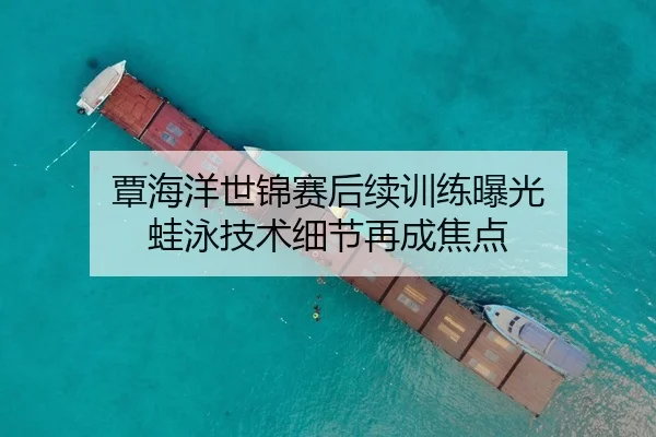 覃海洋世锦赛后续训练曝光 蛙泳技术细节再成焦点